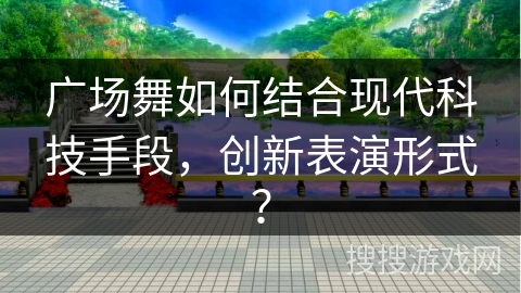 广场舞如何结合现代科技手段，创新表演形式？
