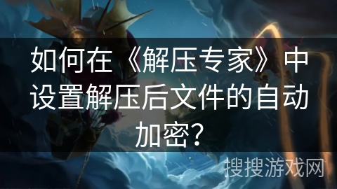 如何在《解压专家》中设置解压后文件的自动加密？