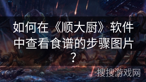 如何在《顺大厨》软件中查看食谱的步骤图片? 如何在《顺大厨》软件中查看食谱的步骤图片?