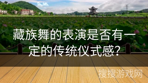 藏族舞的表演是否有一定的传统仪式感？
