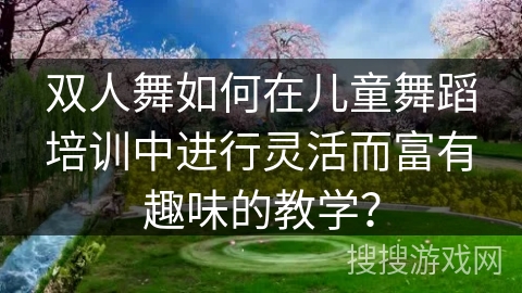双人舞如何在儿童舞蹈培训中进行灵活而富有趣味的教学？