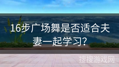 16步广场舞是否适合夫妻一起学习？