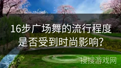 16步广场舞的流行程度是否受到时尚影响？