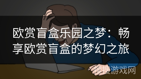 欧赏盲盒乐园之梦：畅享欧赏盲盒的梦幻之旅