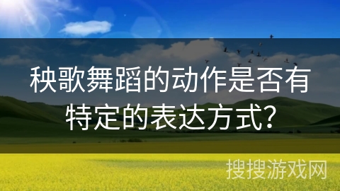 秧歌舞蹈的动作是否有特定的表达方式？
