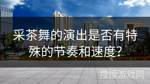 采茶舞的演出是否有特殊的节奏和速度？