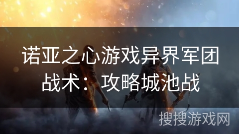 诺亚之心游戏异界军团战术：攻略城池战