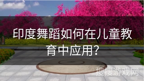 印度舞蹈如何在儿童教育中应用？