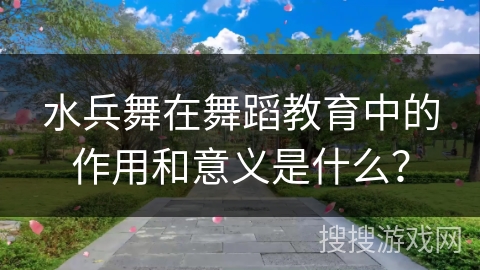 水兵舞在舞蹈教育中的作用和意义是什么？