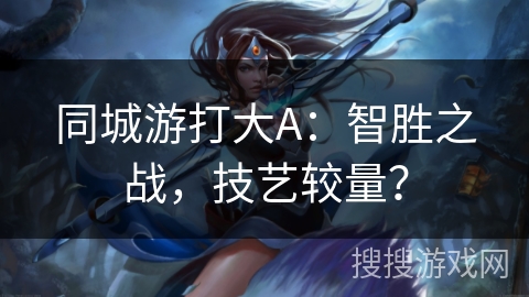 同城游打大A：智胜之战，技艺较量？