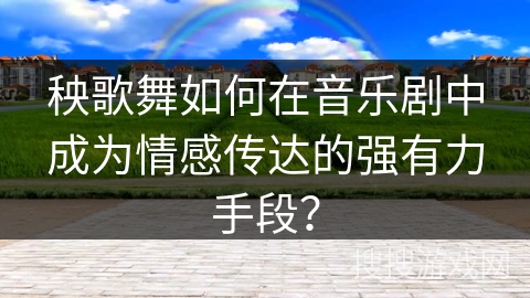 秧歌舞如何在音乐剧中成为情感传达的强有力手段？