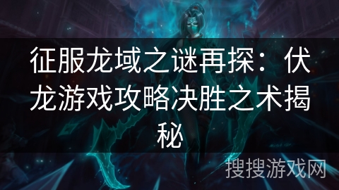 征服龙域之谜再探:伏龙游戏攻略决胜之术揭秘 征服龙域之谜再探:伏龙游戏攻略决胜之术揭秘