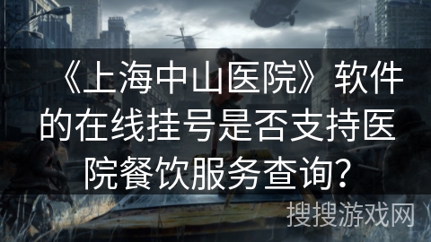 《上海中山医院》软件的在线挂号是否支持医院餐饮服务查询? 《上海中山医院》软件的在线挂号是否支持医院餐饮服务查询?