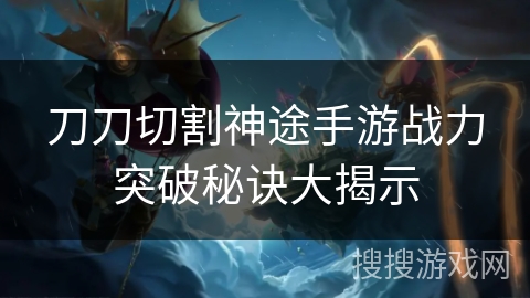 刀刀切割神途手游战力突破秘诀大揭示 刀刀切割神途手游战力突破秘诀大揭示