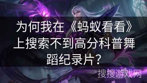 为何我在《蚂蚁看看》上搜索不到高分科普舞蹈纪录片? 为何我在《蚂蚁看看》上搜索不到高分科普舞蹈纪录片?