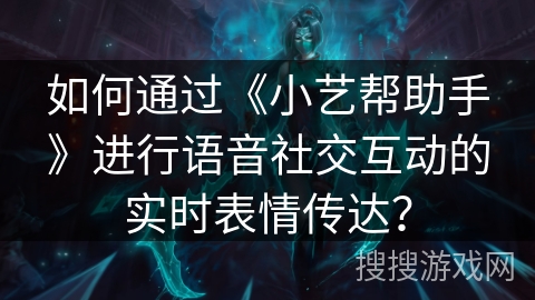 如何通过《小艺帮助手》进行语音社交互动的实时表情传达？