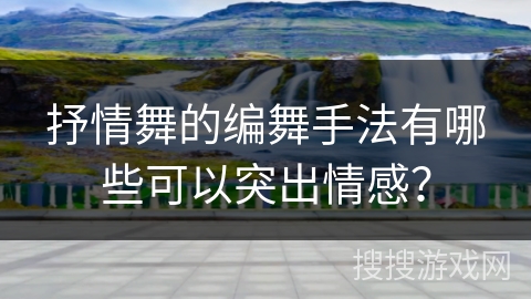 抒情舞的编舞手法有哪些可以突出情感？