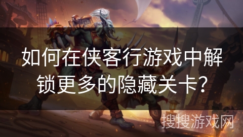 如何在侠客行游戏中解锁更多的隐藏关卡？