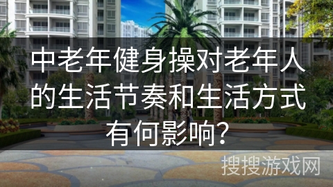 中老年健身操对老年人的生活节奏和生活方式有何影响？