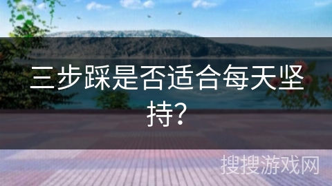 三步踩是否适合每天坚持？