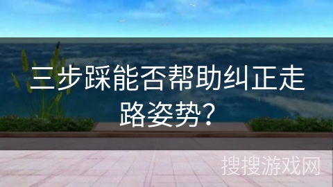 三步踩能否帮助纠正走路姿势？
