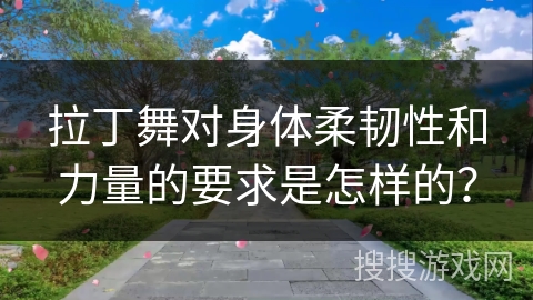 拉丁舞对身体柔韧性和力量的要求是怎样的？