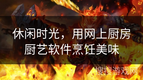 休闲时光，用网上厨房厨艺软件烹饪美味