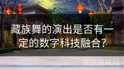 藏族舞的演出是否有一定的数字科技融合？