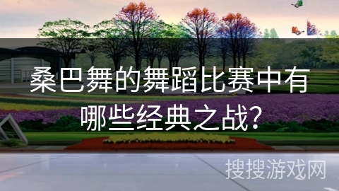 桑巴舞的舞蹈比赛中有哪些经典之战？