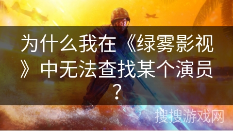 为什么我在《绿雾影视》中无法查找某个演员？