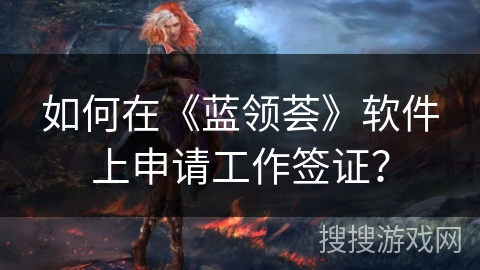 如何在《蓝领荟》软件上申请工作签证? 如何在《蓝领荟》软件上申请工作签证?