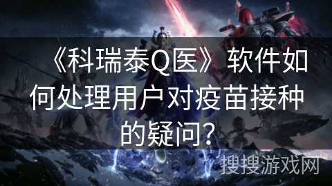《科瑞泰Q医》软件如何处理用户对疫苗接种的疑问? 《科瑞泰Q医》软件如何处理用户对疫苗接种的疑问?