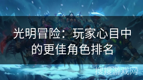 光明冒险:玩家心目中的更佳角色排名 光明冒险:玩家心目中的更佳角色排名