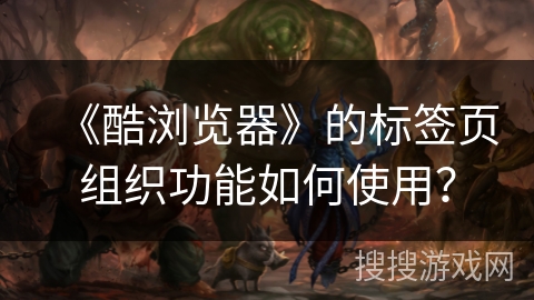 《酷浏览器》的标签页组织功能如何使用？