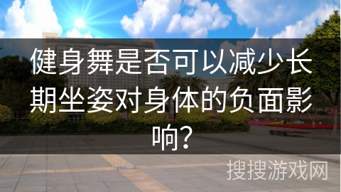 健身舞是否可以减少长期坐姿对身体的负面影响？