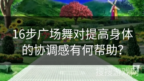 16步广场舞对提高身体的协调感有何帮助？