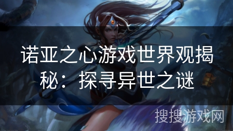 诺亚之心游戏世界观揭秘：探寻异世之谜