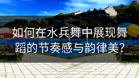 如何在水兵舞中展现舞蹈的节奏感与韵律美？
