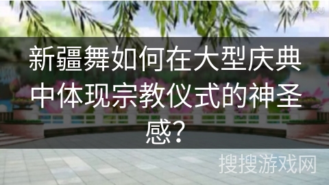 新疆舞如何在大型庆典中体现宗教仪式的神圣感？