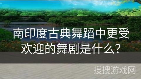 南印度古典舞蹈中更受欢迎的舞剧是什么？