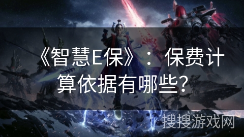 《智慧E保》:保费计算依据有哪些? 《智慧E保》:保费计算依据有哪些?