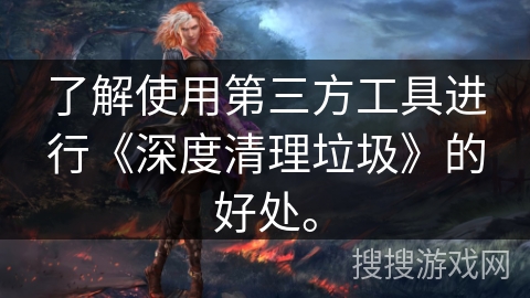 了解使用第三方工具进行《深度清理垃圾》的好处。