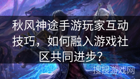 秋风神途手游玩家互动技巧，如何融入游戏社区共同进步？