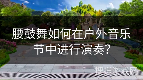 腰鼓舞如何在户外音乐节中进行演奏？