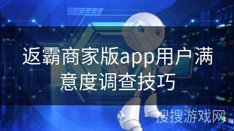 返霸商家版app用户满意度调查技巧 返霸商家版app用户满意度调查技巧
