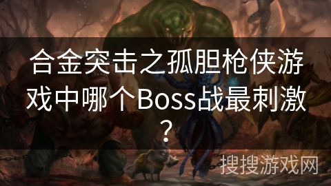 合金突击之孤胆枪侠游戏中哪个Boss战最刺激？