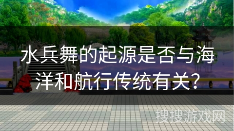 水兵舞的起源是否与海洋和航行传统有关？