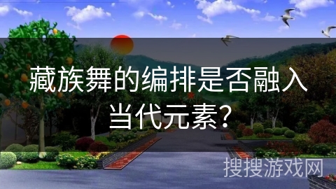 藏族舞的编排是否融入当代元素？