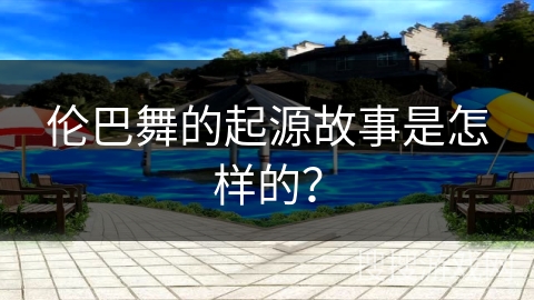 伦巴舞的起源故事是怎样的？