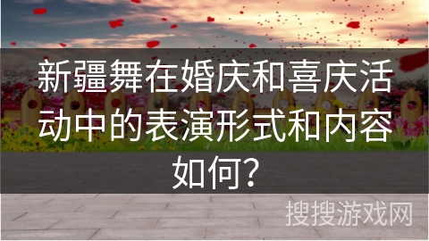 新疆舞在婚庆和喜庆活动中的表演形式和内容如何？